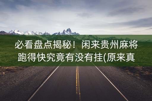 必看盘点揭秘！闲来贵州麻将跑得快究竟有没有挂(原来真的有挂)