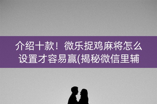 介绍十款！微乐捉鸡麻将怎么设置才容易赢(揭秘微信里辅牌器)