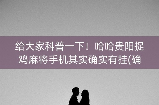 给大家科普一下！哈哈贵阳捉鸡麻将手机其实确实有挂(确实有挂吗)