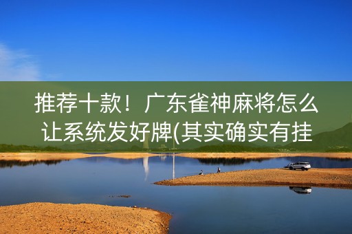 推荐十款！广东雀神麻将怎么让系统发好牌(其实确实有挂)