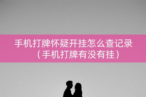 手机打牌怀疑开挂怎么查记录（手机打牌有没有挂）