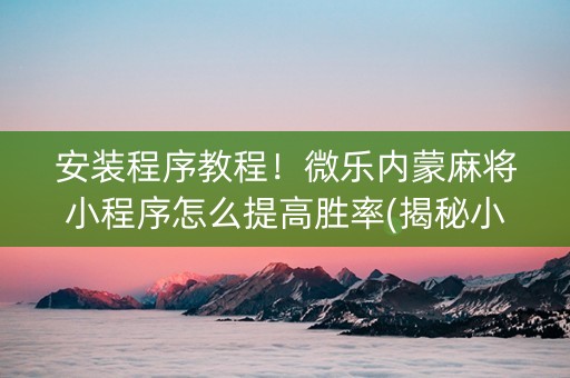 安装程序教程！微乐内蒙麻将小程序怎么提高胜率(揭秘小程序确实有猫腻)