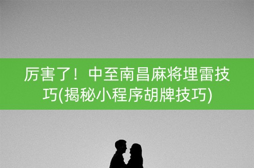 厉害了！中至南昌麻将埋雷技巧(揭秘小程序胡牌技巧)