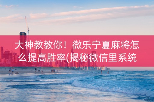 大神教教你！微乐宁夏麻将怎么提高胜率(揭秘微信里系统发好牌)