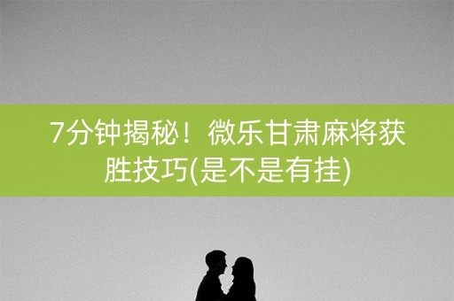 7分钟揭秘！微乐甘肃麻将获胜技巧(是不是有挂)