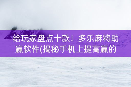 给玩家盘点十款！多乐麻将助赢软件(揭秘手机上提高赢的概率)