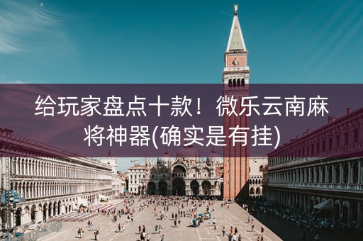 给玩家盘点十款！微乐云南麻将神器(确实是有挂)