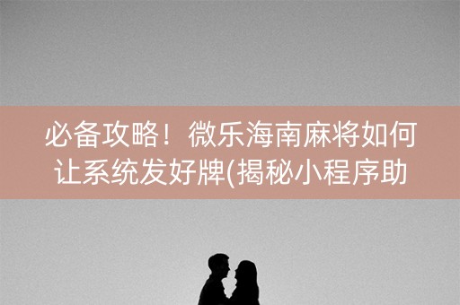 必备攻略！微乐海南麻将如何让系统发好牌(揭秘小程序助赢神器)