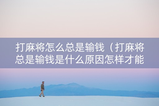 打麻将怎么总是输钱（打麻将总是输钱是什么原因怎样才能打好麻将）