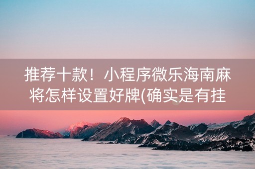 推荐十款！小程序微乐海南麻将怎样设置好牌(确实是有挂的)