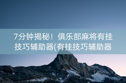 7分钟揭秘！俱乐部麻将有挂技巧辅助器(有挂技巧辅助器)