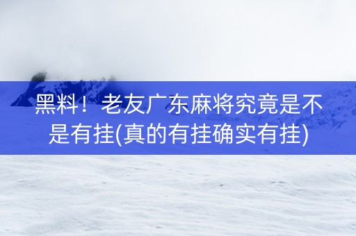 黑料！老友广东麻将究竟是不是有挂(真的有挂确实有挂)