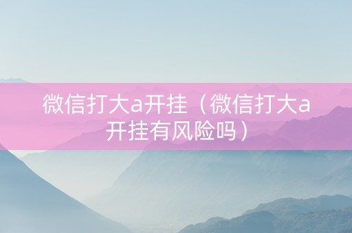 微信打大a开挂（微信打大a开挂有风险吗）
