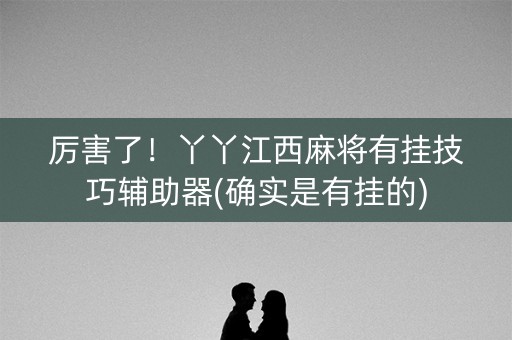 厉害了！丫丫江西麻将有挂技巧辅助器(确实是有挂的)