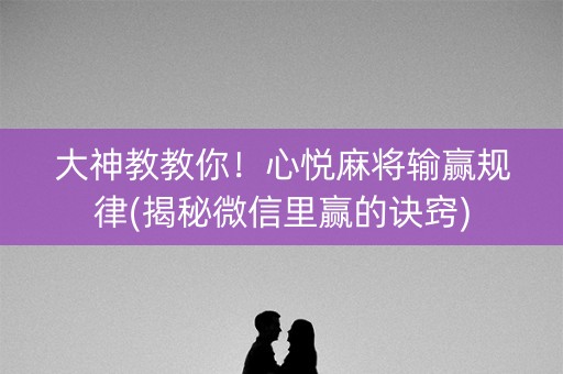 大神教教你！心悦麻将输赢规律(揭秘微信里赢的诀窍)