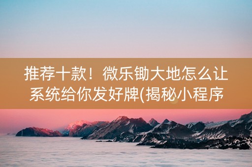 推荐十款！微乐锄大地怎么让系统给你发好牌(揭秘小程序输赢规律)
