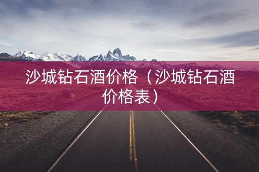 沙城钻石酒价格（沙城钻石酒价格表）