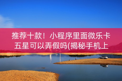 推荐十款！小程序里面微乐卡五星可以弄假吗(揭秘手机上系统发好牌)