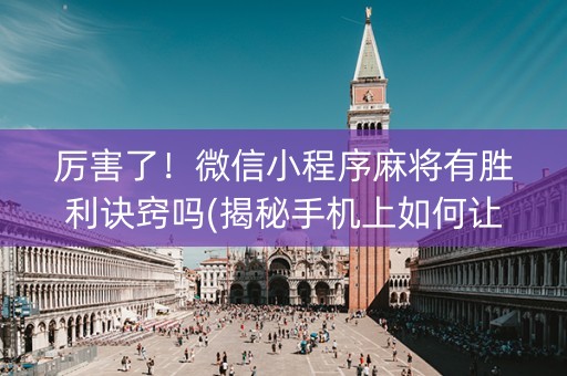厉害了！微信小程序麻将有胜利诀窍吗(揭秘手机上如何让牌变好)