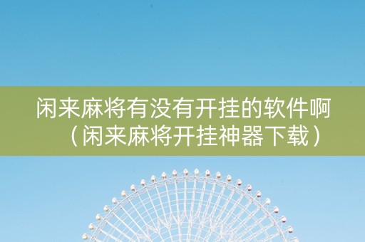 闲来麻将有没有开挂的软件啊（闲来麻将开挂神器下载）