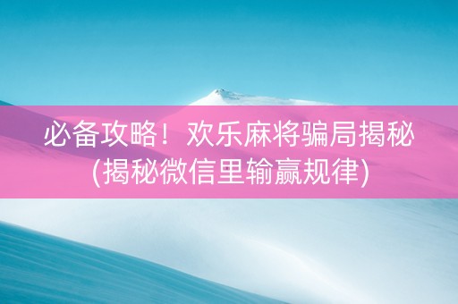 必备攻略！欢乐麻将骗局揭秘(揭秘微信里输赢规律)