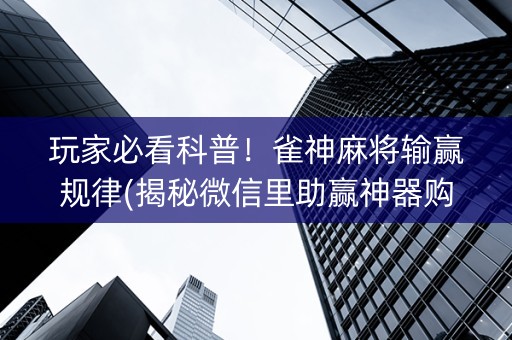 玩家必看科普！雀神麻将输赢规律(揭秘微信里助赢神器购买)