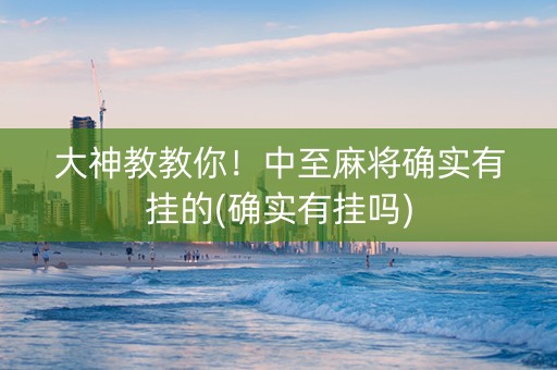 大神教教你！中至麻将确实有挂的(确实有挂吗)