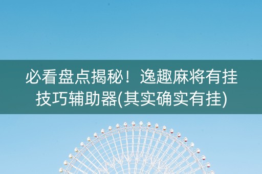 必看盘点揭秘！逸趣麻将有挂技巧辅助器(其实确实有挂)