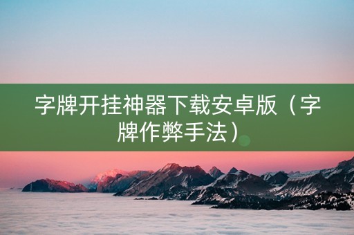 字牌开挂神器下载安卓版（字牌作弊手法）