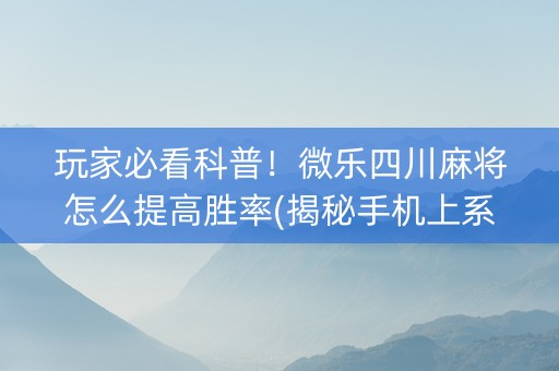 玩家必看科普！微乐四川麻将怎么提高胜率(揭秘手机上系统发好牌)