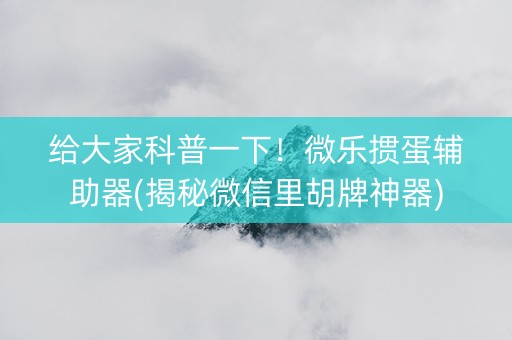 给大家科普一下！微乐掼蛋辅助器(揭秘微信里胡牌神器)