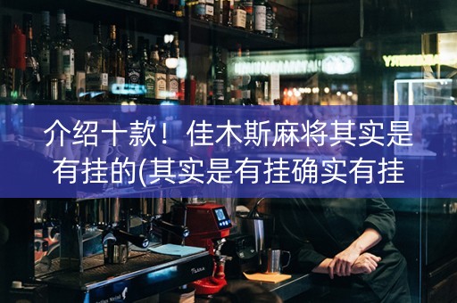 介绍十款！佳木斯麻将其实是有挂的(其实是有挂确实有挂)