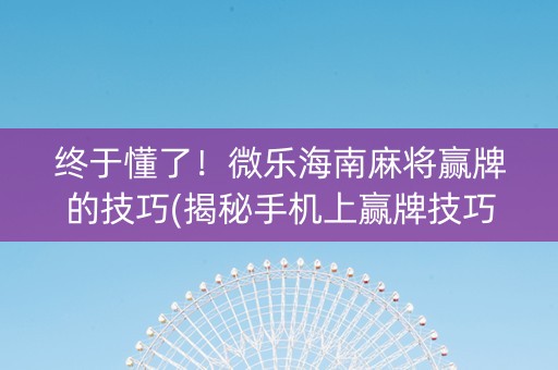终于懂了！微乐海南麻将赢牌的技巧(揭秘手机上赢牌技巧)