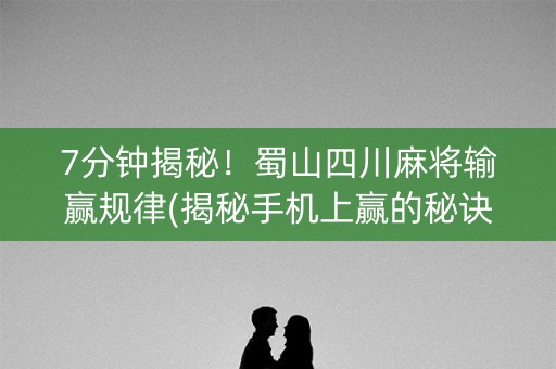 7分钟揭秘！蜀山四川麻将输赢规律(揭秘手机上赢的秘诀)
