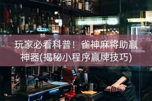玩家必看科普！雀神麻将助赢神器(揭秘小程序赢牌技巧)