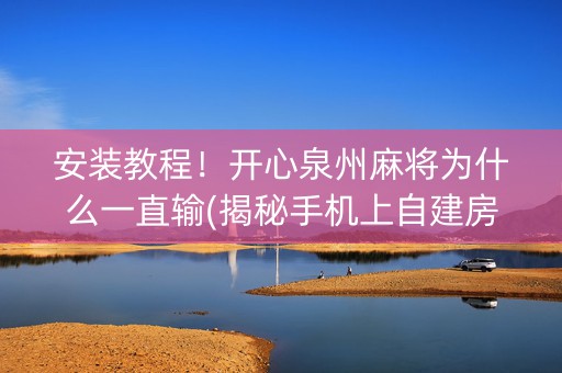 安装教程！开心泉州麻将为什么一直输(揭秘手机上自建房怎么赢)