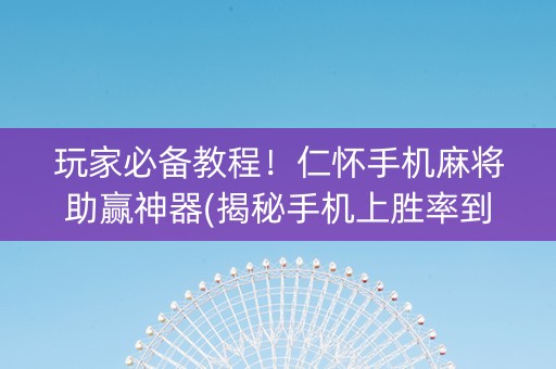 玩家必备教程！仁怀手机麻将助赢神器(揭秘手机上胜率到哪调)