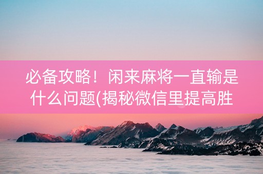 必备攻略！闲来麻将一直输是什么问题(揭秘微信里提高胜率)
