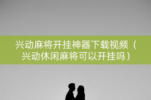 兴动麻将开挂神器下载视频（兴动休闲麻将可以开挂吗）