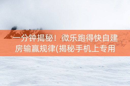 一分钟揭秘！微乐跑得快自建房输赢规律(揭秘手机上专用神器)