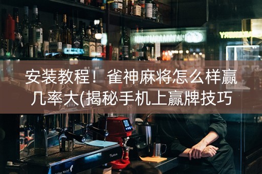 安装教程！雀神麻将怎么样赢几率大(揭秘手机上赢牌技巧)