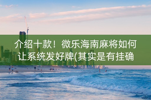 介绍十款！微乐海南麻将如何让系统发好牌(其实是有挂确实有挂)