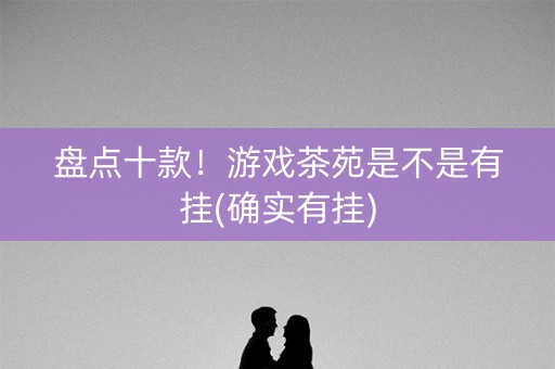 盘点十款！游戏茶苑是不是有挂(确实有挂)
