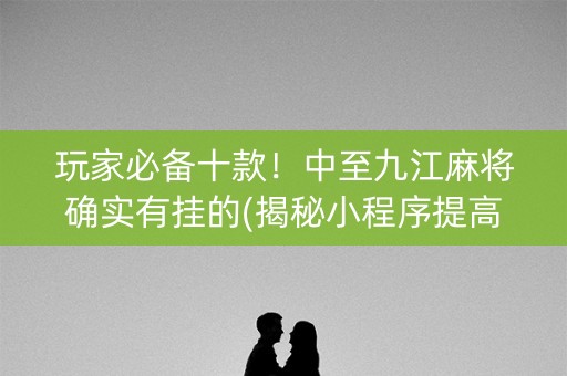 玩家必备十款！中至九江麻将确实有挂的(揭秘小程序提高赢的概率)