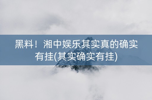 黑料！湘中娱乐其实真的确实有挂(其实确实有挂)