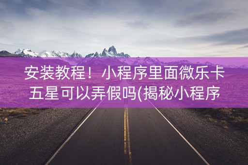 安装教程！小程序里面微乐卡五星可以弄假吗(揭秘小程序助攻神器)