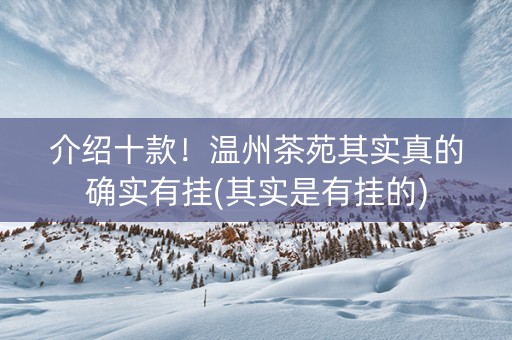 介绍十款！温州茶苑其实真的确实有挂(其实是有挂的)