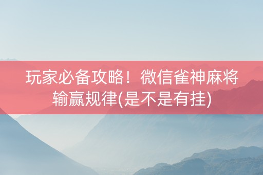 玩家必备攻略！微信雀神麻将输赢规律(是不是有挂)