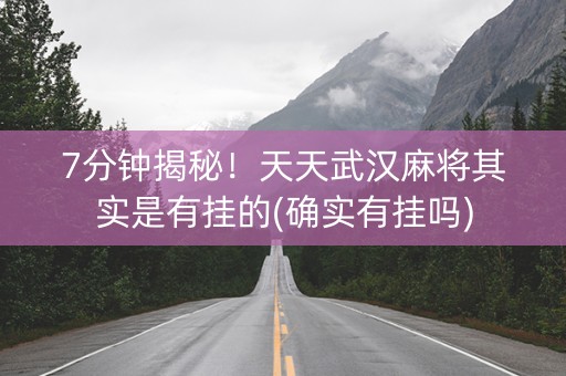 7分钟揭秘！天天武汉麻将其实是有挂的(确实有挂吗)