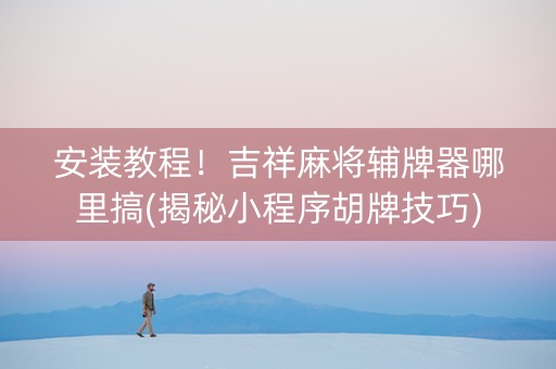 安装教程！吉祥麻将辅牌器哪里搞(揭秘小程序胡牌技巧)
